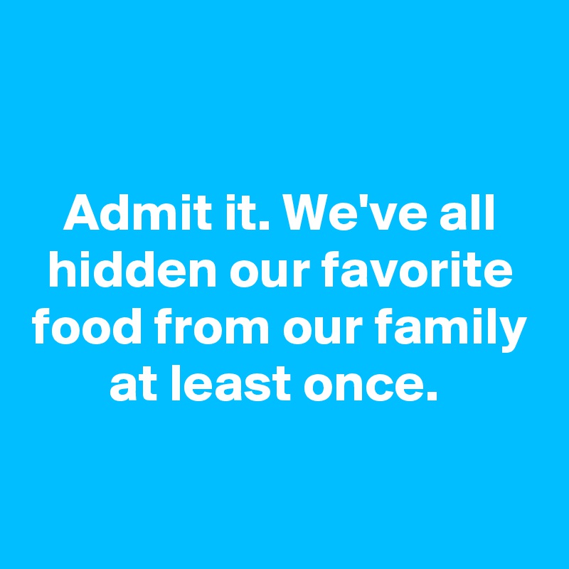 

Admit it. We've all hidden our favorite food from our family at least once. 

