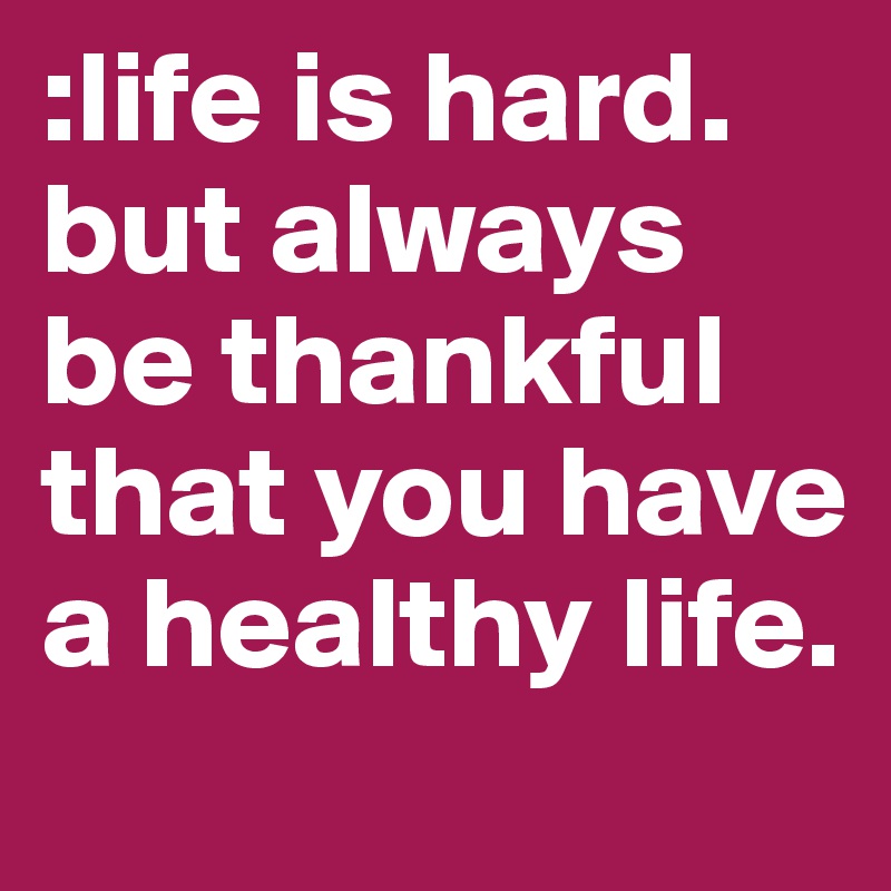 :life is hard. but always be thankful that you have a healthy life. 