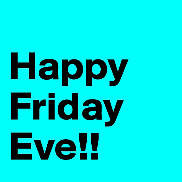 
Happy Friday Eve!!