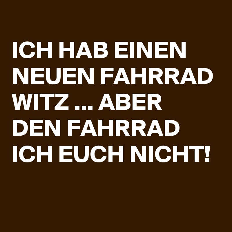 
ICH HAB EINEN NEUEN FAHRRAD WITZ ... ABER DEN FAHRRAD ICH EUCH NICHT!
