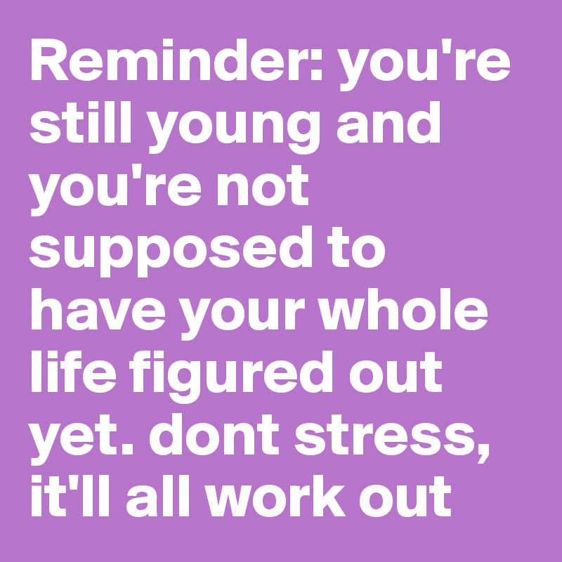 Reminder: you're still young and you're not supposed to have your whole life figured out yet. dont stress, it'll all work out