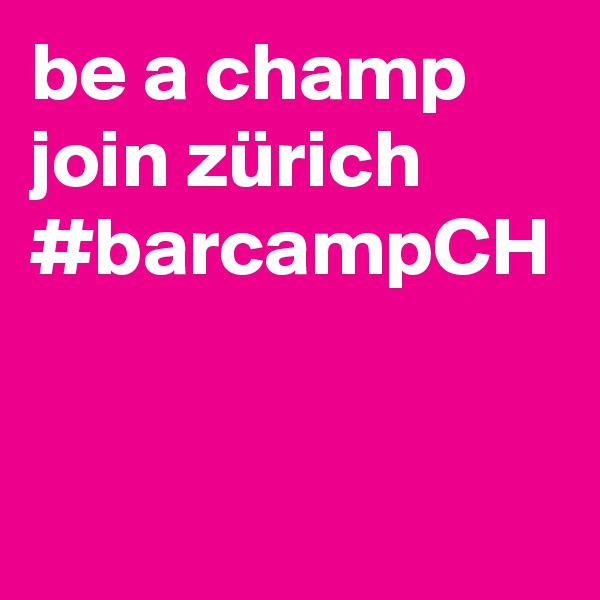 be a champ
join zürich #barcampCH   