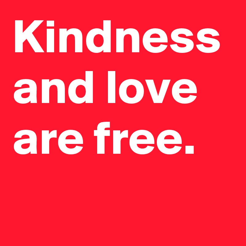 Kindness and love are free. 