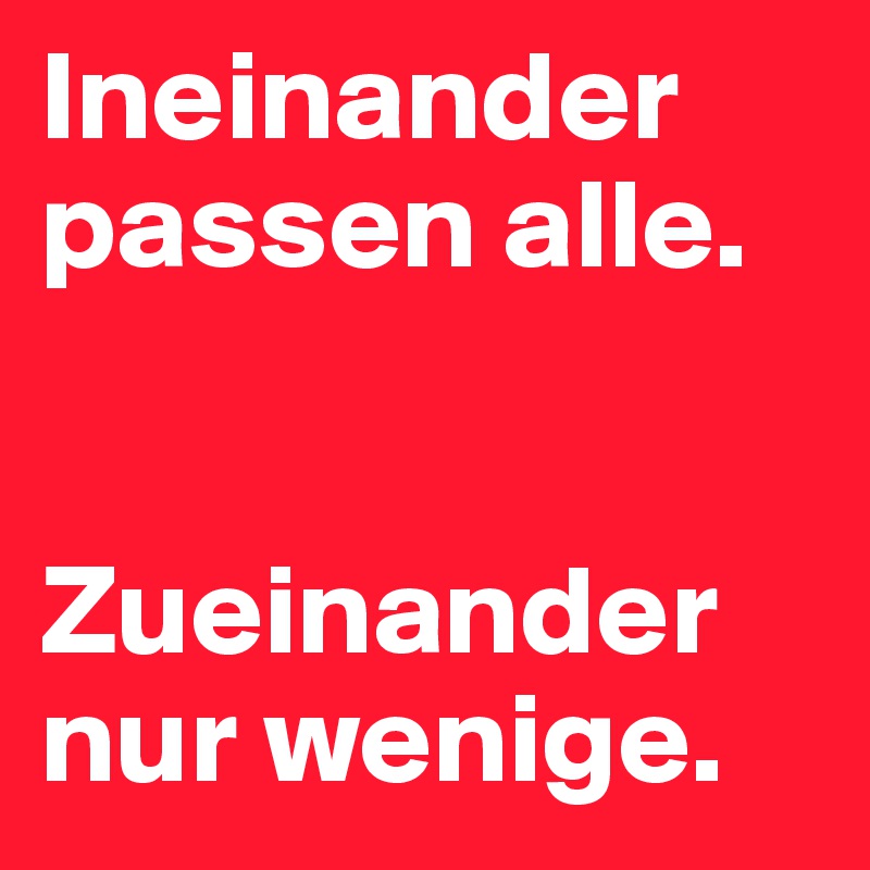 Ineinander passen alle. 


Zueinander nur wenige.