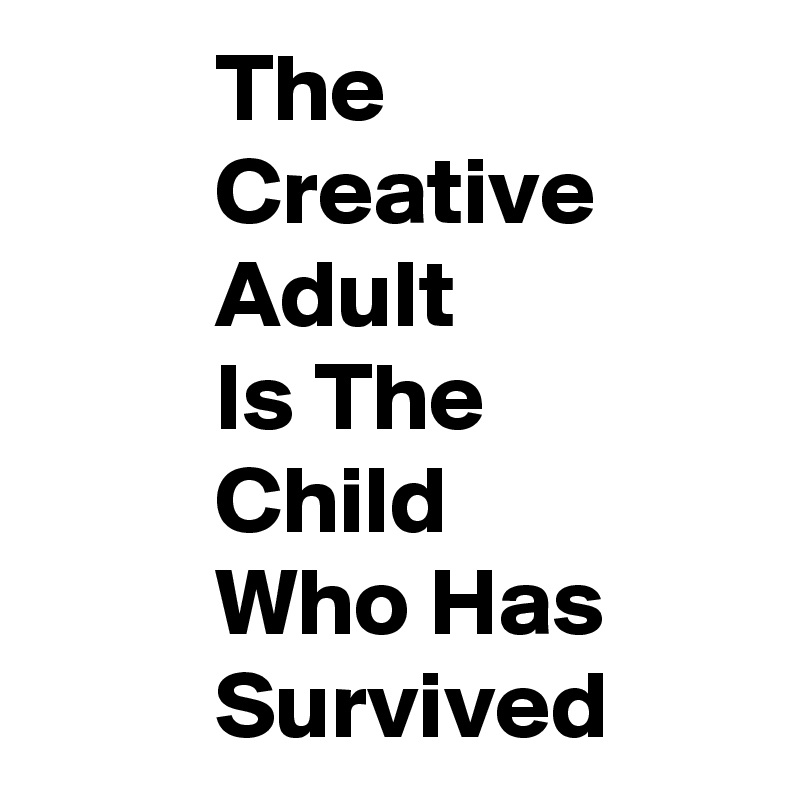          The
         Creative
         Adult
         Is The
         Child
         Who Has
         Survived