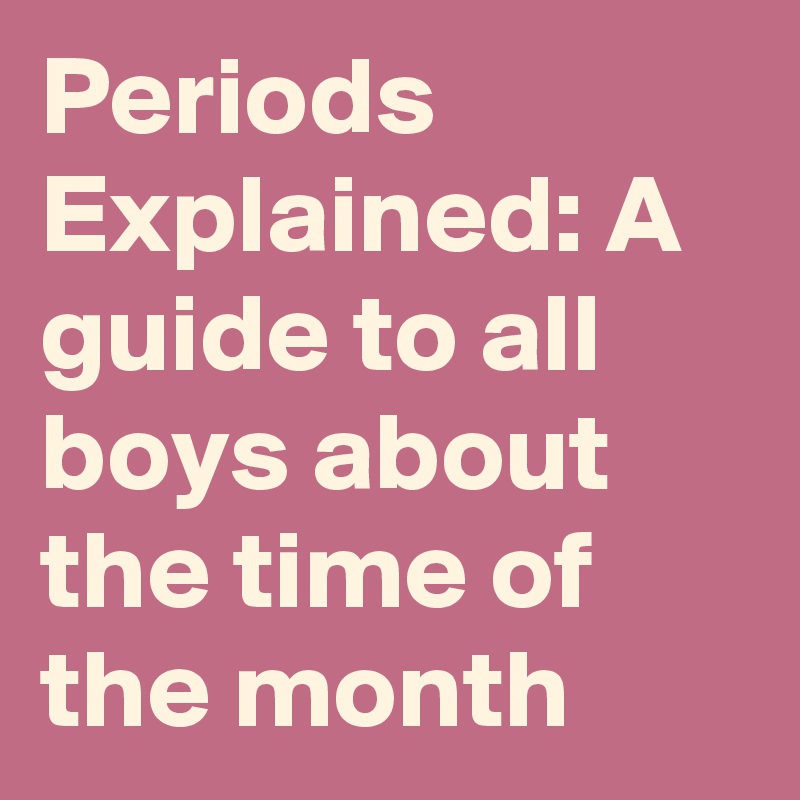 Periods Explained: A guide to all boys about the time of the month