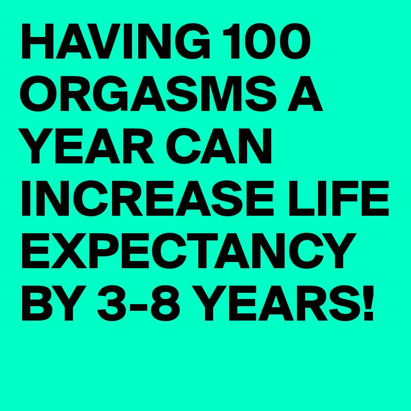HAVING 100 ORGASMS A YEAR CAN INCREASE LIFE EXPECTANCY BY 3-8 YEARS! 