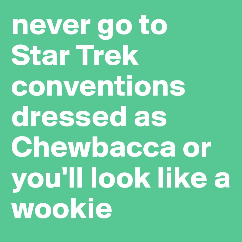 never go to Star Trek conventions dressed as Chewbacca or you'll look like a wookie