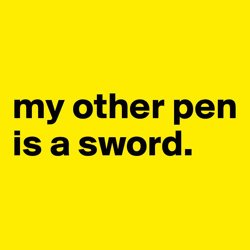 

my other pen is a sword.
