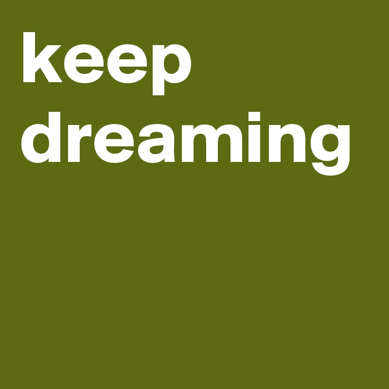 keep 
dreaming