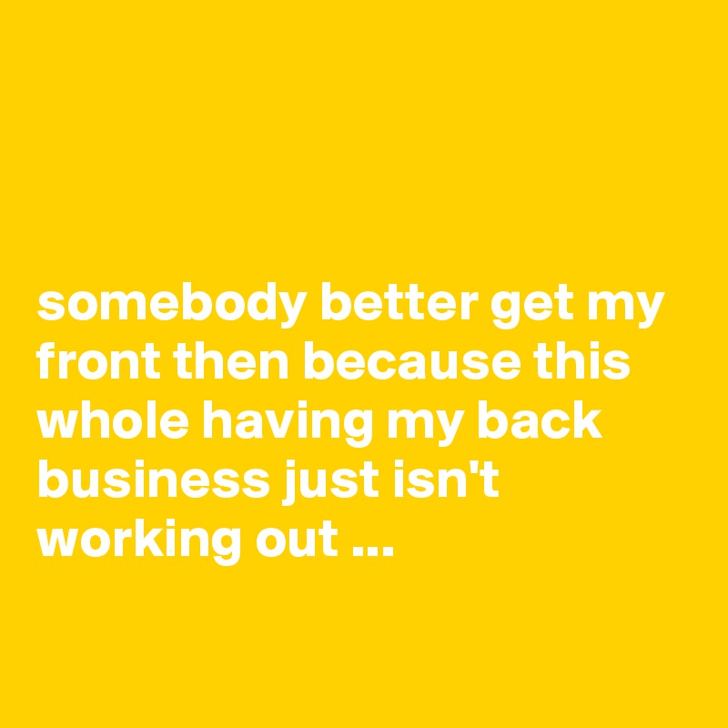 



somebody better get my front then because this whole having my back business just isn't working out ...

