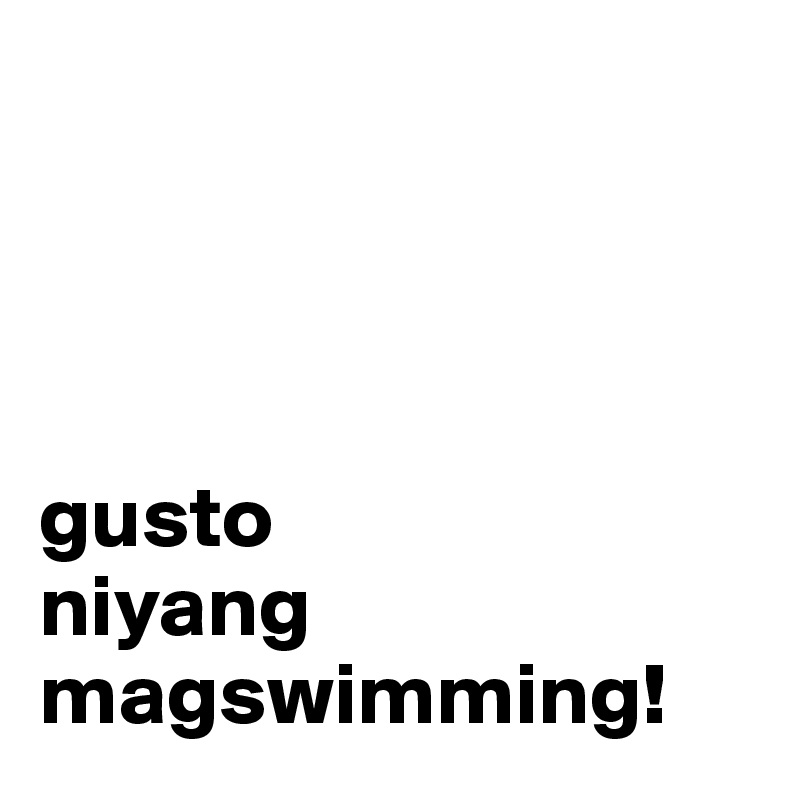 




gusto
niyang
magswimming!