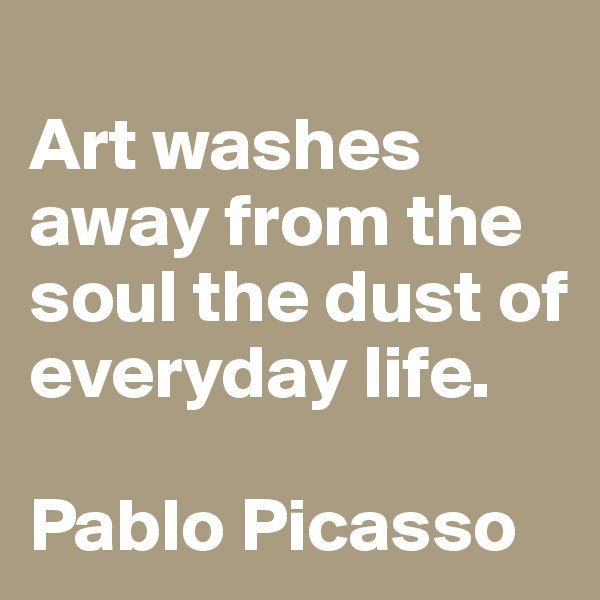
Art washes away from the soul the dust of everyday life.

Pablo Picasso