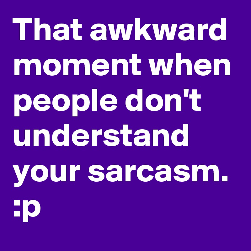 That awkward moment when people don't understand your sarcasm. :p