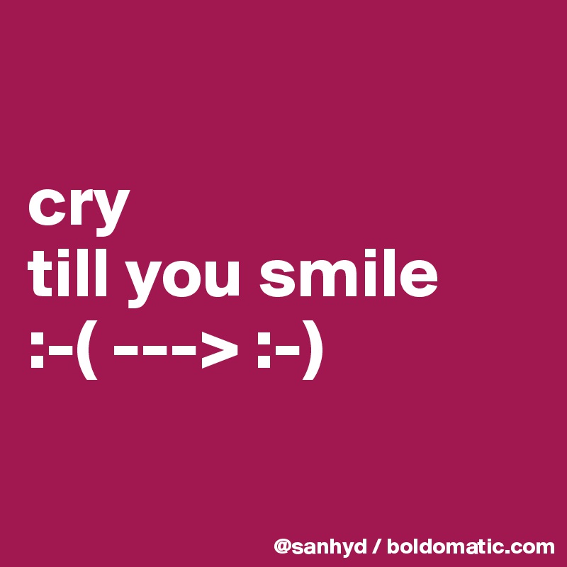 

cry
till you smile
:-( ---> :-)

