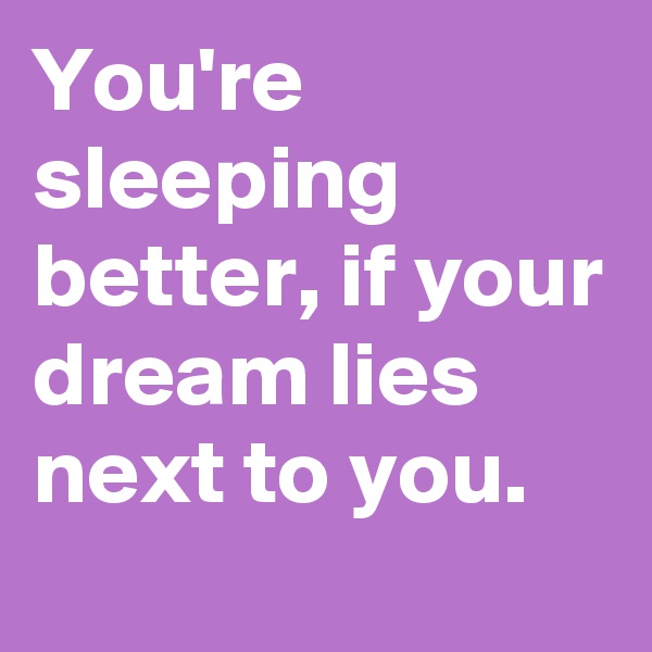 You're sleeping better, if your dream lies next to you.