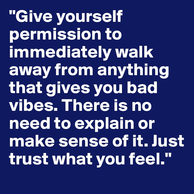 "Give yourself permission to immediately walk away from anything that gives you bad vibes. There is no need to explain or make sense of it. Just trust what you feel."