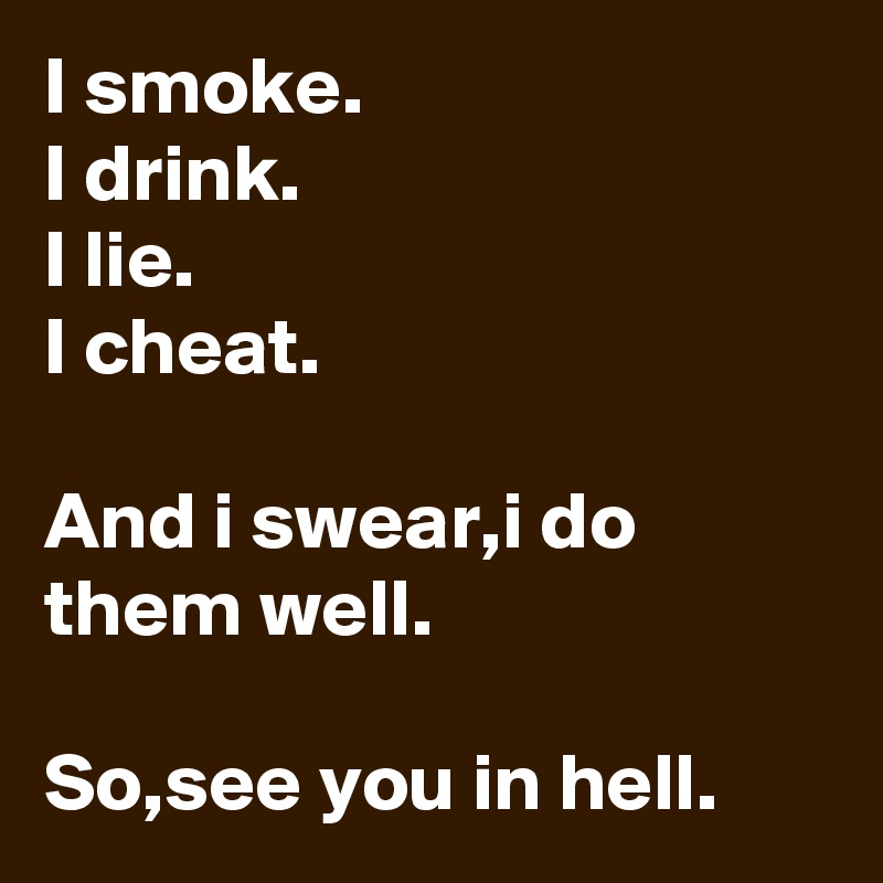 I smoke.
I drink.
I lie.
I cheat.

And i swear,i do them well.

So,see you in hell.