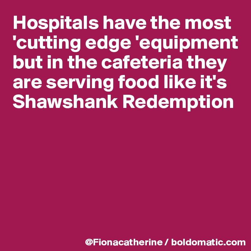 Hospitals have the most 'cutting edge 'equipment
but in the cafeteria they
are serving food like it's
Shawshank Redemption





