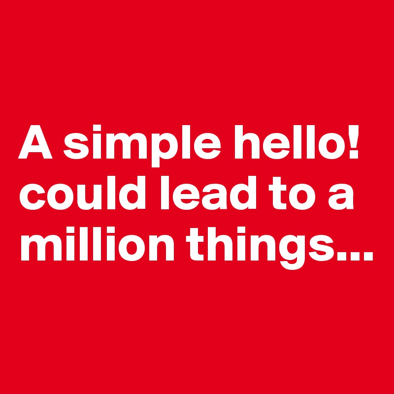 

A simple hello! could lead to a million things...
