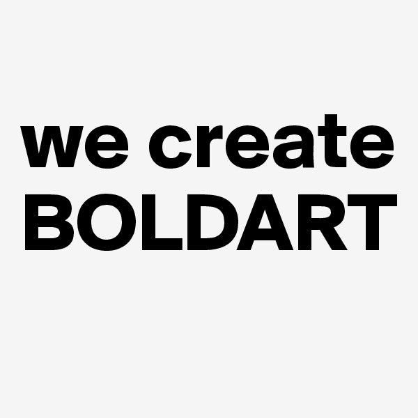 
we create
BOLDART
