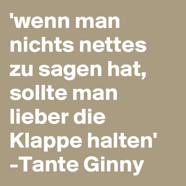 'wenn man nichts nettes zu sagen hat, sollte man lieber die Klappe halten'
-Tante Ginny