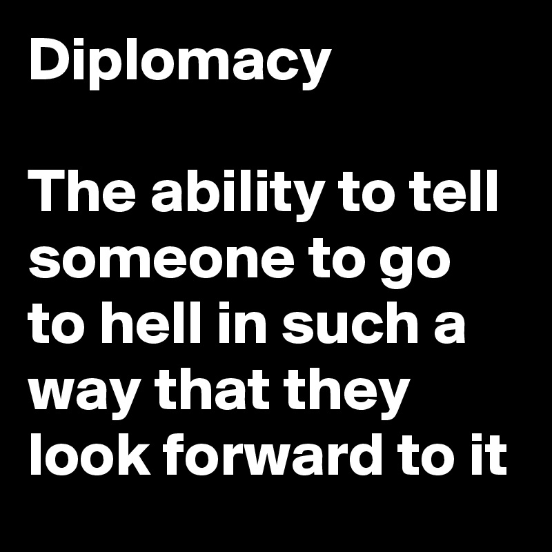 Diplomacy

The ability to tell someone to go to hell in such a way that they look forward to it