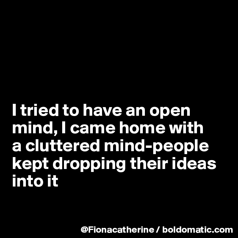 




I tried to have an open 
mind, I came home with
a cluttered mind-people
kept dropping their ideas
into it


