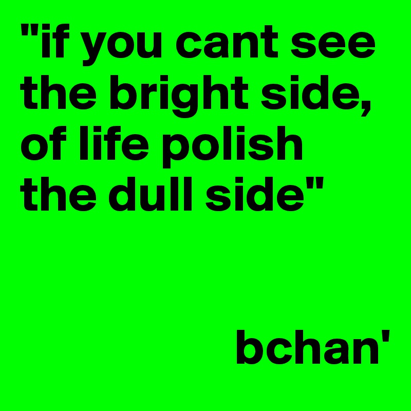 "if you cant see the bright side, of life polish the dull side"
                    

                     bchan'