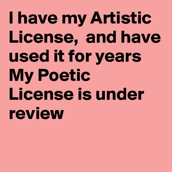 I have my Artistic License,  and have used it for years 
My Poetic  License is under review


