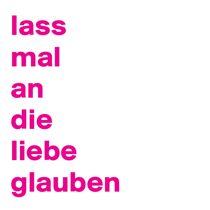 lass
mal
an
die
liebe
glauben