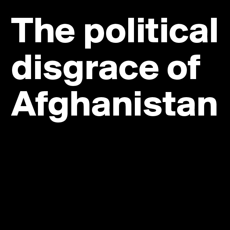 The political disgrace of Afghanistan

