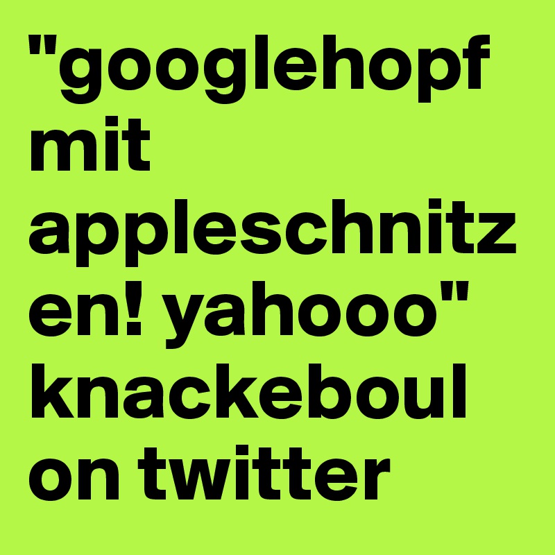 "googlehopf mit appleschnitzen! yahooo" knackeboul on twitter