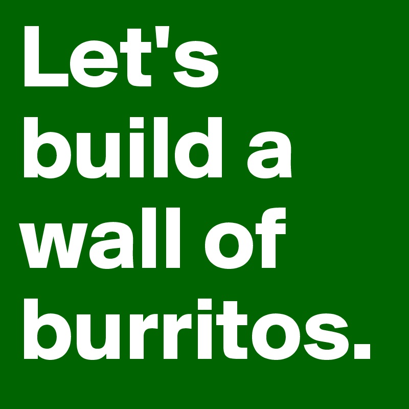 Let's build a wall of burritos.