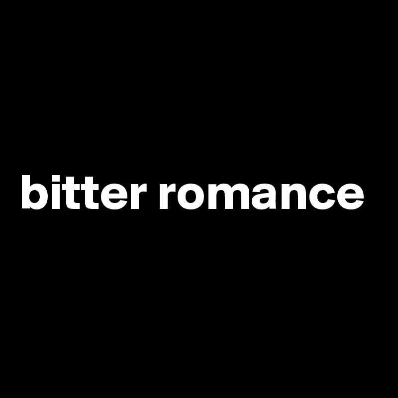 


bitter romance


