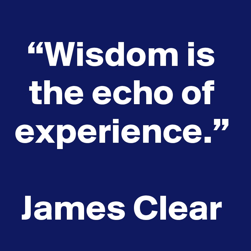 “Wisdom is the echo of experience.”

James Clear