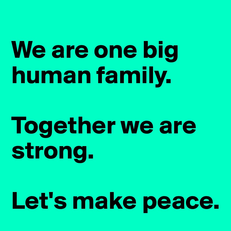 
We are one big human family.

Together we are strong.

Let's make peace.