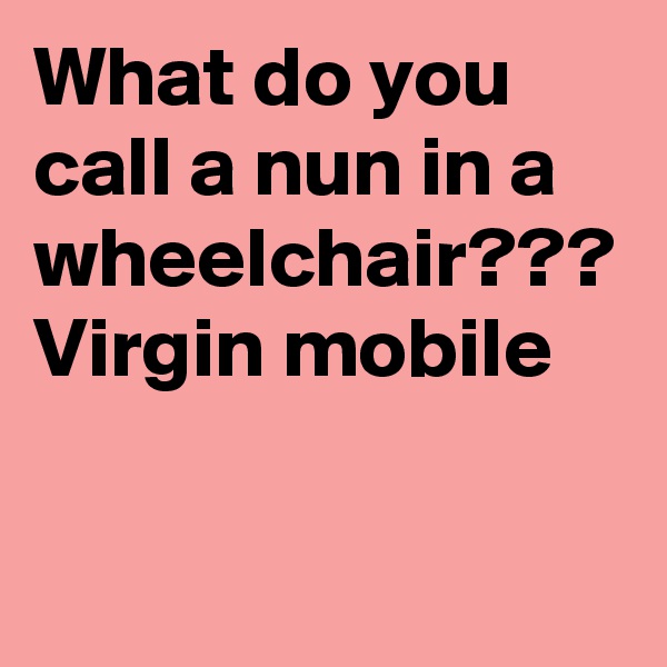 What do you call a nun in a wheelchair??? Virgin mobile