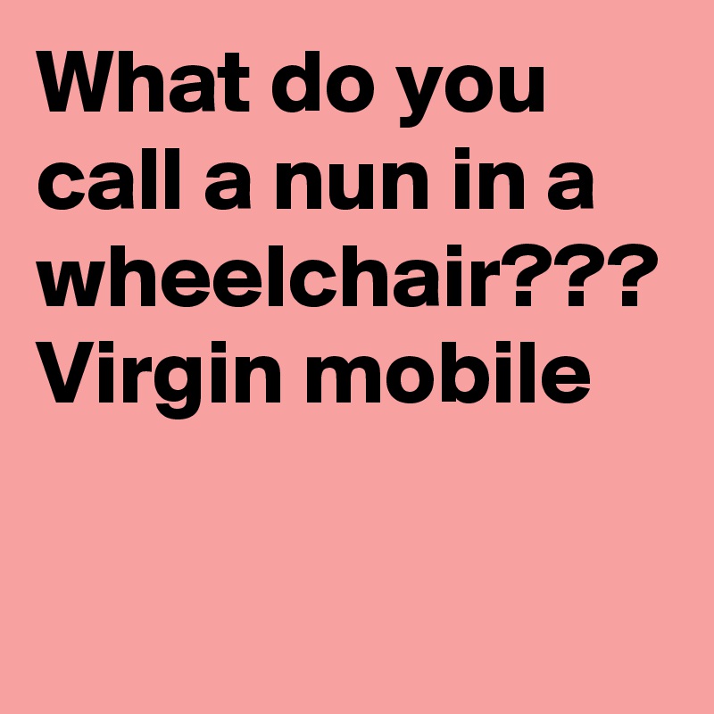 What do you call a nun in a wheelchair??? Virgin mobile