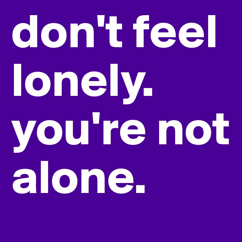 don't feel lonely. you're not alone.