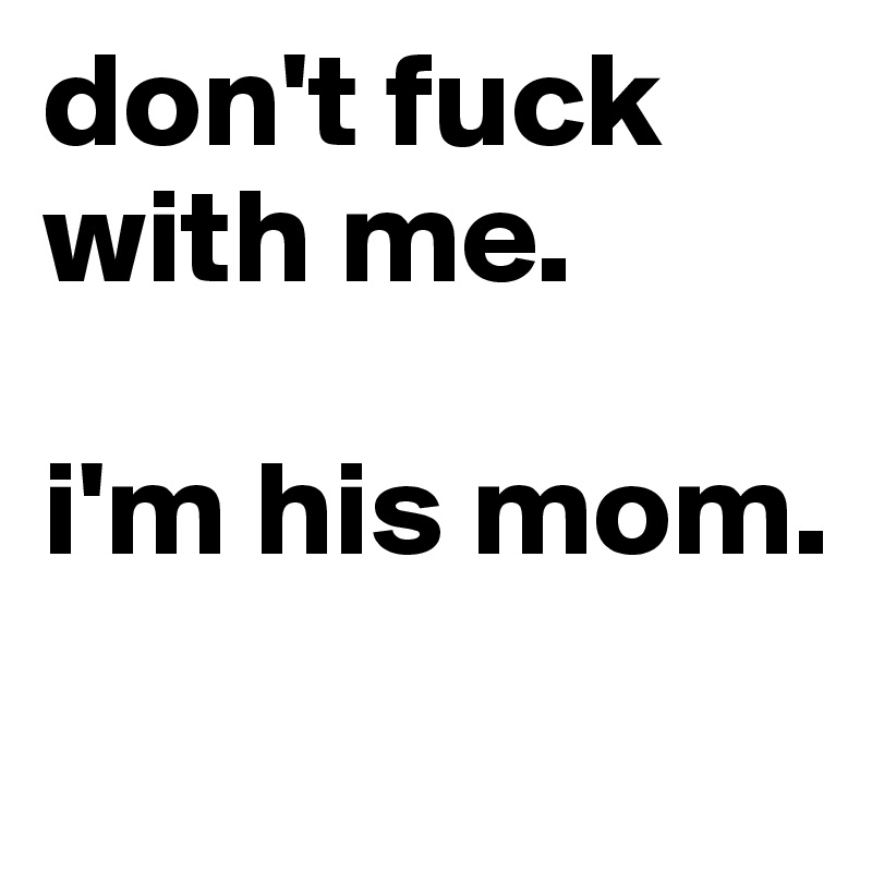 don't fuck with me. 

i'm his mom.
