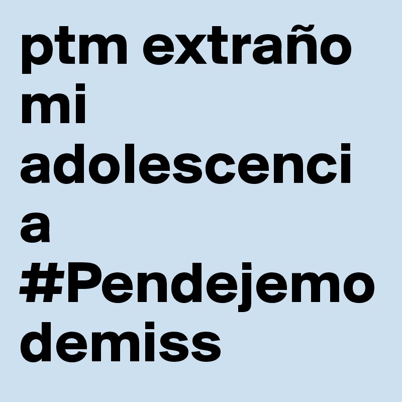 ptm extraño mi adolescencia #Pendejemodemiss