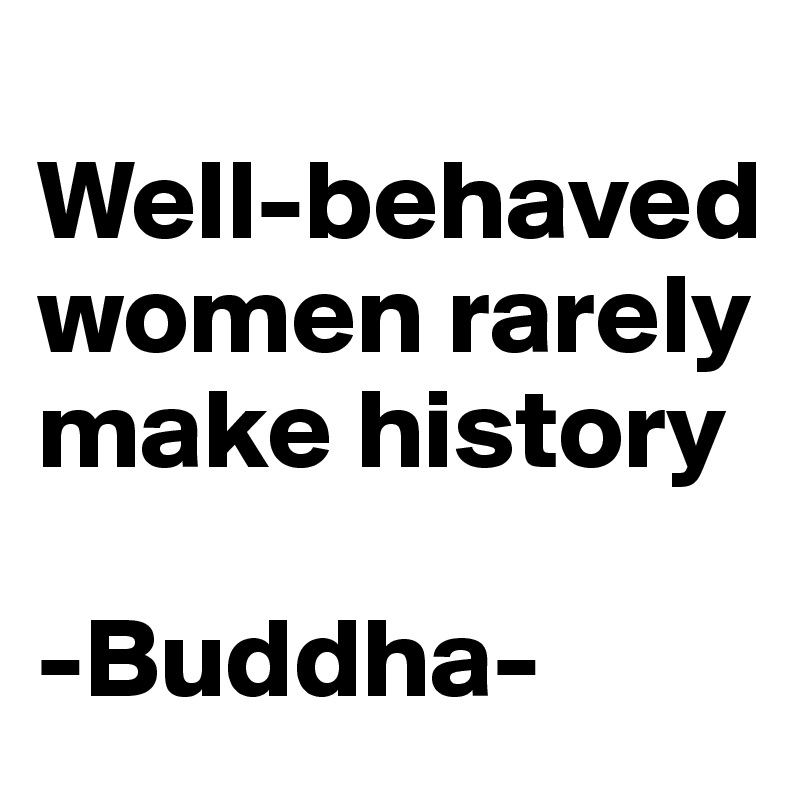 
Well-behaved women rarely make history

-Buddha-