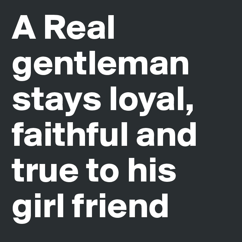 A Real gentleman stays loyal, faithful and true to his girl friend