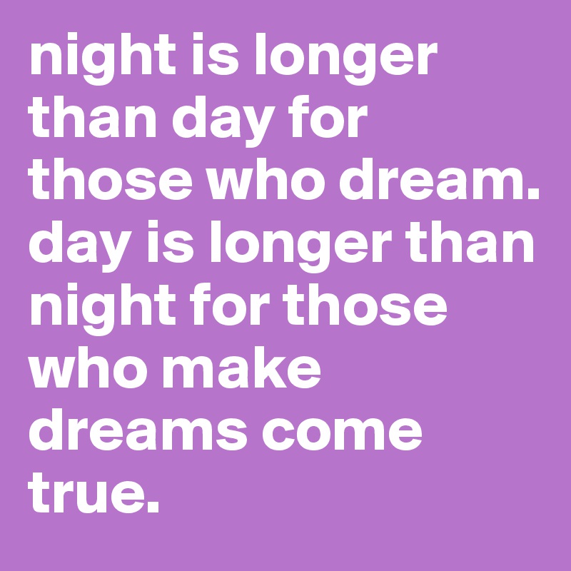 night is longer than day for those who dream. 
day is longer than night for those who make dreams come true. 