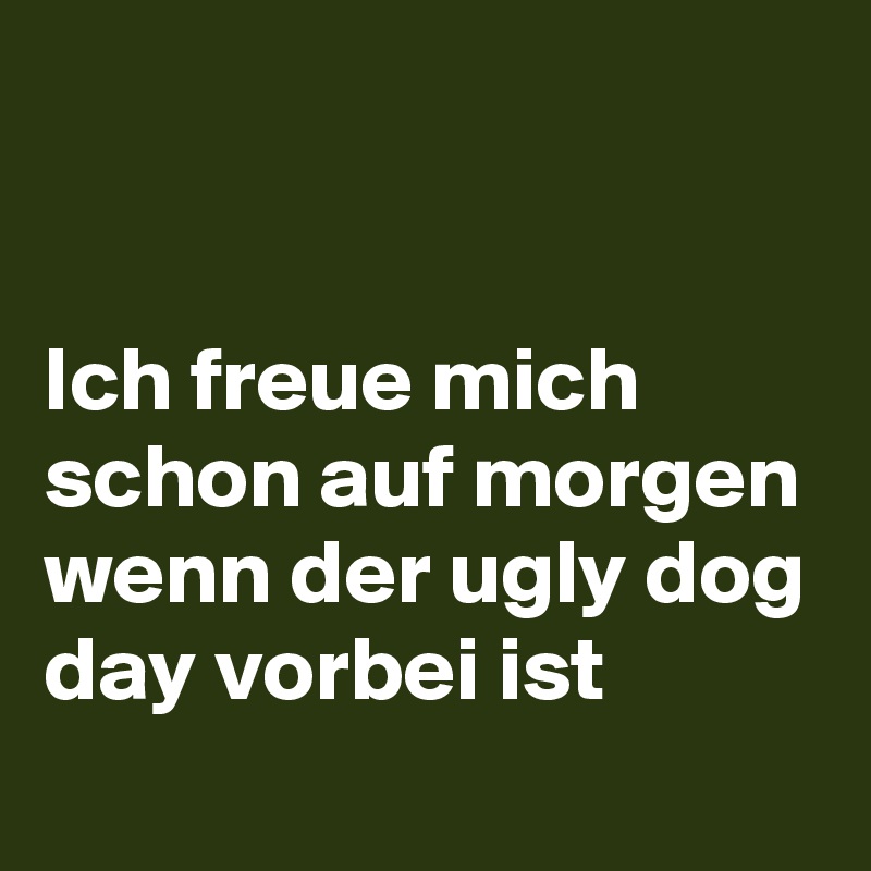 


Ich freue mich schon auf morgen wenn der ugly dog day vorbei ist