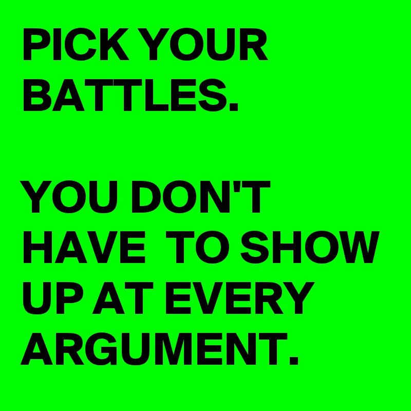 PICK YOUR BATTLES. 

YOU DON'T HAVE  TO SHOW UP AT EVERY ARGUMENT. 