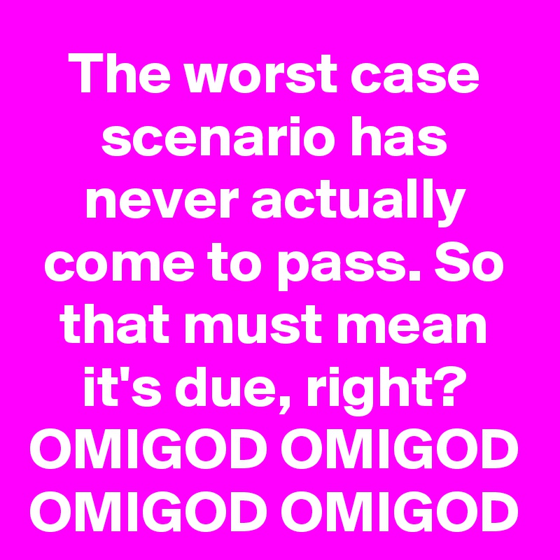 The worst case scenario has never actually come to pass. So that must mean it's due, right? OMIGOD OMIGOD OMIGOD OMIGOD