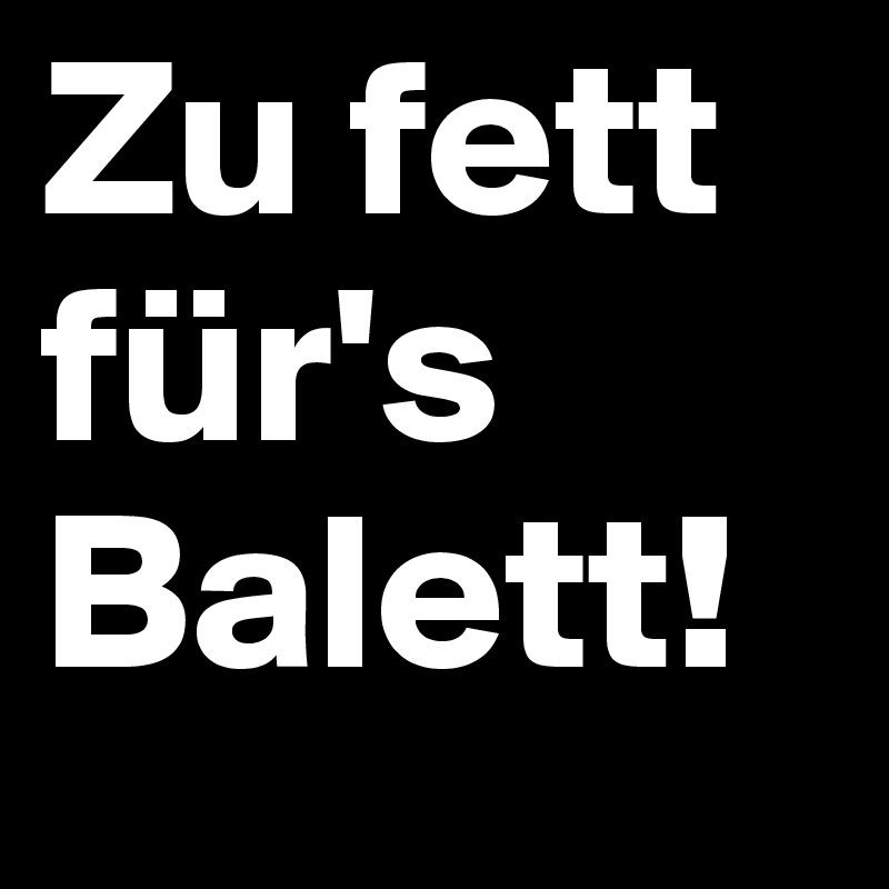 Zu fett für's Balett!