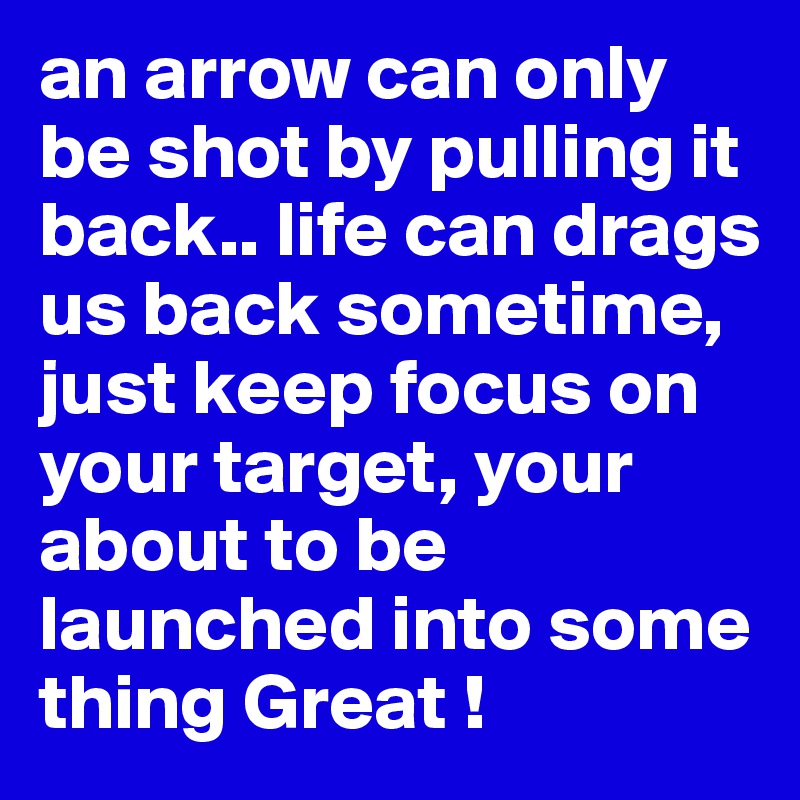 an arrow can only be shot by pulling it back.. life can drags us back sometime, just keep focus on your target, your about to be launched into some thing Great !